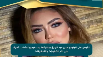 القبض على البلوجر هدير عبد الرازق وطليقها بعد فيديو اعتداء.. تعرف على آخر التطورات والتحقيقات